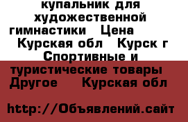 купальник для художественной гимнастики › Цена ­ 7 000 - Курская обл., Курск г. Спортивные и туристические товары » Другое   . Курская обл.